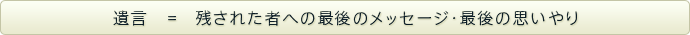 遺言＝残された者への最後のメッセージ・最後の思いやり