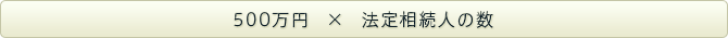 500万円×法定相続人の数